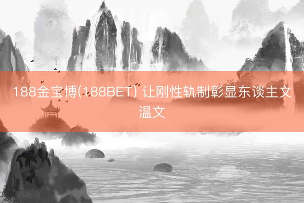 188金宝博(188BET) 让刚性轨制彰显东谈主文温文