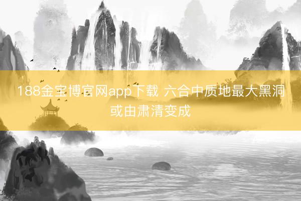 188金宝博官网app下载 六合中质地最大黑洞或由肃清变成