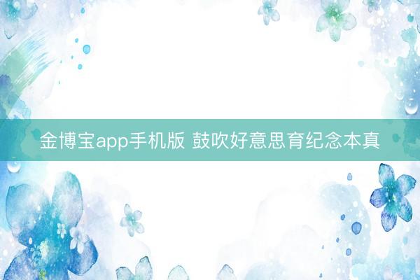 金博宝app手机版 鼓吹好意思育纪念本真