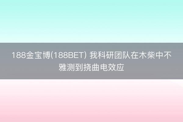 188金宝博(188BET) 我科研团队在木柴中不雅测到挠曲电效应