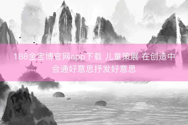 188金宝博官网app下载 儿童策展 在创造中会通好意思抒发好意思