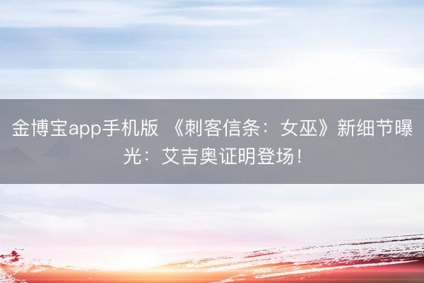 金博宝app手机版 《刺客信条：女巫》新细节曝光：艾吉奥证明登场！