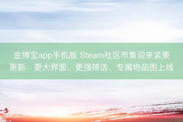 金博宝app手机版 Steam社区市集迎来紧要更新：更大界面、更强筛选、专属物品图上线