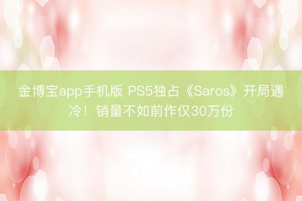 金博宝app手机版 PS5独占《Saros》开局遇冷！销量不如前作仅30万份