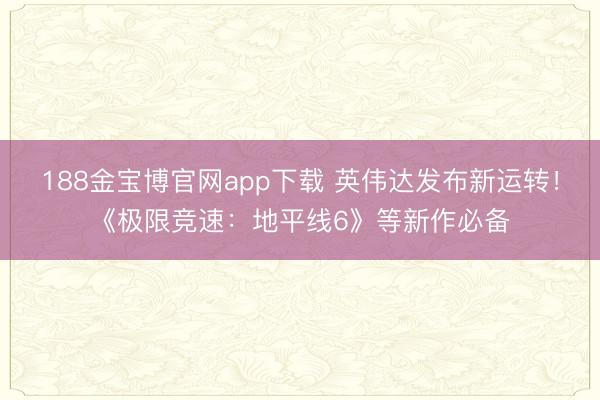188金宝博官网app下载 英伟达发布新运转！《极限竞速：地平线6》等新作必备