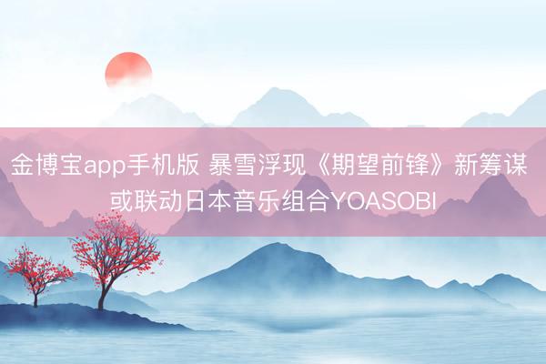 金博宝app手机版 暴雪浮现《期望前锋》新筹谋 或联动日本音乐组合YOASOBI