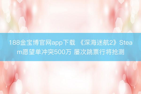 188金宝博官网app下载 《深海迷航2》Steam愿望单冲突500万 屡次跳票行将抢测