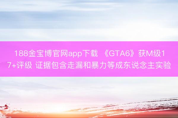 188金宝博官网app下载 《GTA6》获M级17+评级 证据包含走漏和暴力等成东说念主实验