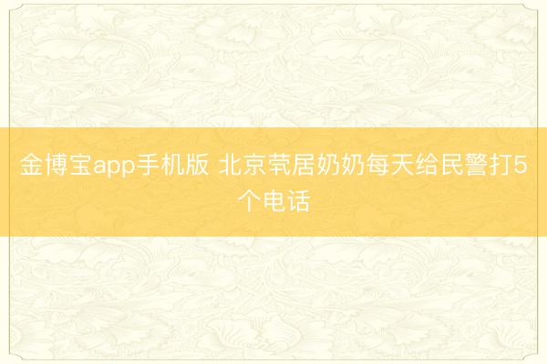金博宝app手机版 北京茕居奶奶每天给民警打5个电话
