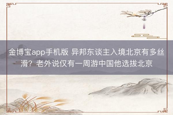 金博宝app手机版 异邦东谈主入境北京有多丝滑？老外说仅有一周游中国他选拔北京