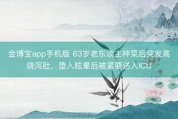 金博宝app手机版 63岁老东谈主种菜后突发高烧泻肚，堕入眩晕后被紧要送入ICU