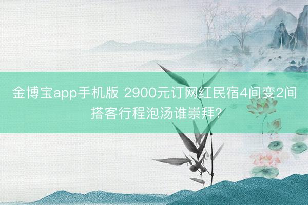 金博宝app手机版 2900元订网红民宿4间变2间 搭客行程泡汤谁崇拜？