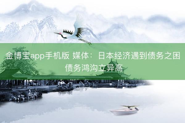 金博宝app手机版 媒体：日本经济遇到债务之困 债务鸿沟立异高