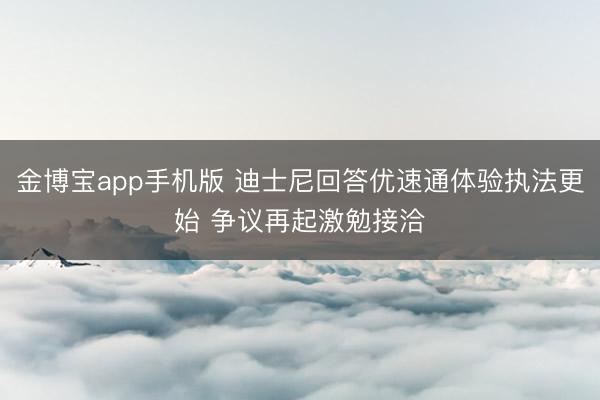 金博宝app手机版 迪士尼回答优速通体验执法更始 争议再起激勉接洽
