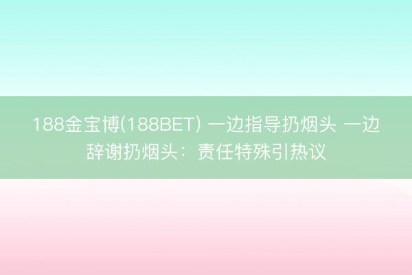 188金宝博(188BET) 一边指导扔烟头 一边辞谢扔烟头：责任特殊引热议