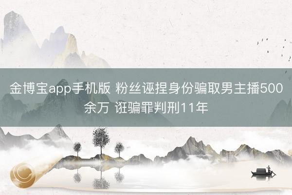 金博宝app手机版 粉丝诬捏身份骗取男主播500余万 诳骗罪判刑11年