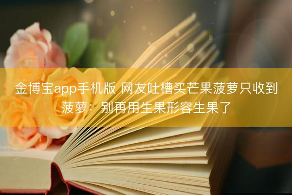 金博宝app手机版 网友吐槽买芒果菠萝只收到菠萝：别再用生果形容生果了