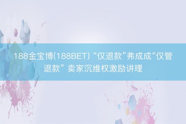 188金宝博(188BET) “仅退款”弗成成“仅管退款” 卖家沉维权激励讲理