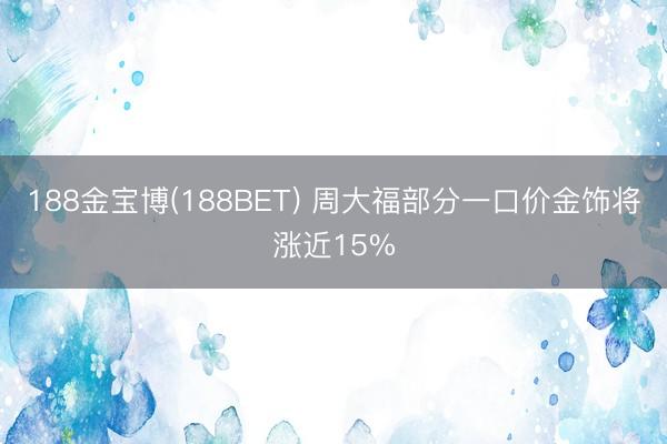 188金宝博(188BET) 周大福部分一口价金饰将涨近15%