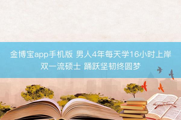 金博宝app手机版 男人4年每天学16小时上岸双一流硕士 踊跃坚韧终圆梦