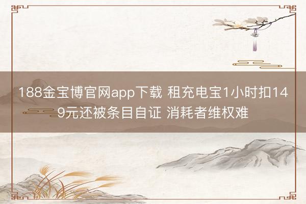 188金宝博官网app下载 租充电宝1小时扣149元还被条目自证 消耗者维权难
