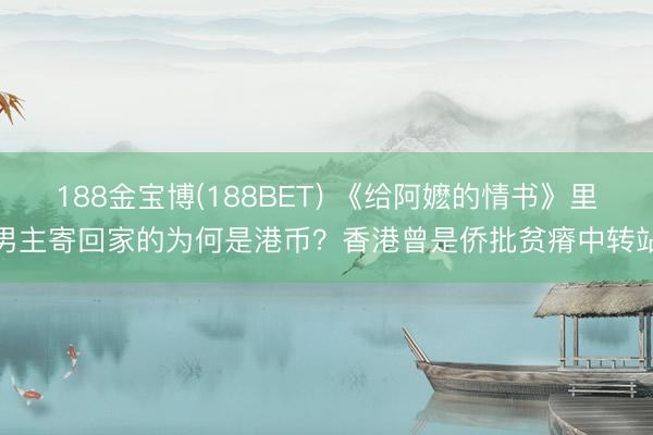 188金宝博(188BET) 《给阿嬷的情书》里男主寄回家的为何是港币？香港曾是侨批贫瘠中转站