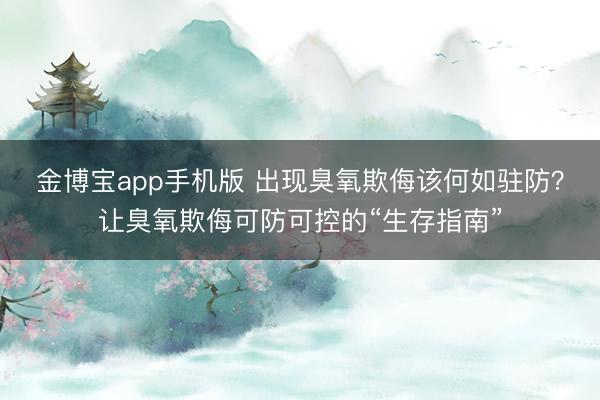 金博宝app手机版 出现臭氧欺侮该何如驻防？让臭氧欺侮可防可控的“生存指南”