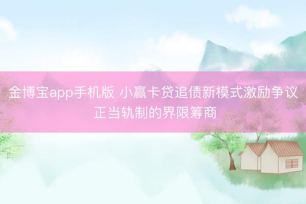 金博宝app手机版 小赢卡贷追债新模式激励争议 正当轨制的界限筹商