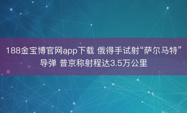 188金宝博官网app下载 俄得手试射“萨尔马特”导弹 普京称射程达3.5万公里