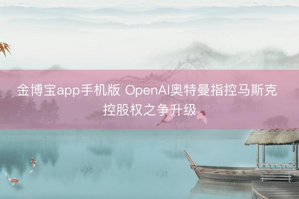 金博宝app手机版 OpenAI奥特曼指控马斯克 控股权之争升级