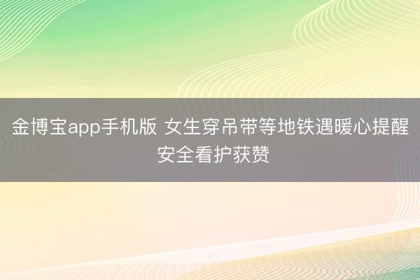 金博宝app手机版 女生穿吊带等地铁遇暖心提醒 安全看护获赞