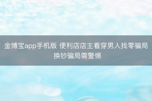 金博宝app手机版 便利店店主看穿男人找零骗局 换钞骗局需警惕