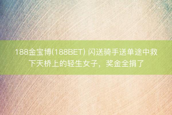 188金宝博(188BET) 闪送骑手送单途中救下天桥上的轻生女子，奖金全捐了
