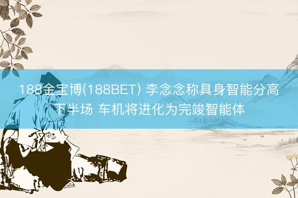 188金宝博(188BET) 李念念称具身智能分高下半场 车机将进化为完竣智能体