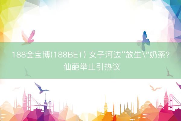 188金宝博(188BET) 女子河边“放生