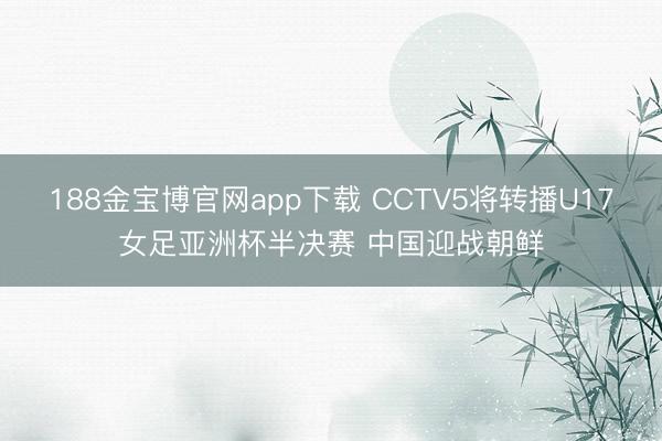 188金宝博官网app下载 CCTV5将转播U17女足亚洲杯半决赛 中国迎战朝鲜