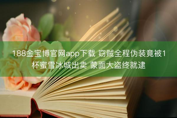 188金宝博官网app下载 窃贼全程伪装竟被1杯蜜雪冰城出卖 蒙面大盗终就逮