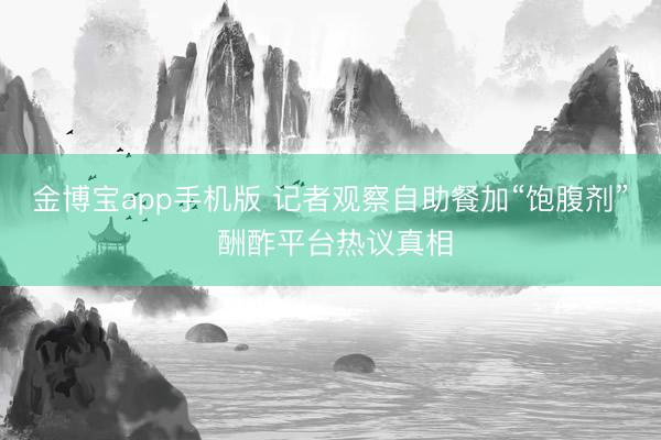 金博宝app手机版 记者观察自助餐加“饱腹剂” 酬酢平台热议真相