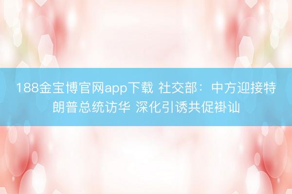 188金宝博官网app下载 社交部：中方迎接特朗普总统访华 深化引诱共促褂讪