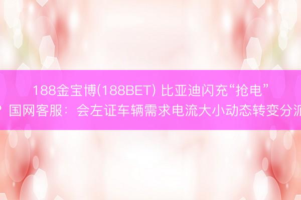 188金宝博(188BET) 比亚迪闪充“抢电”？国网客服：会左证车辆需求电流大小动态转变分派