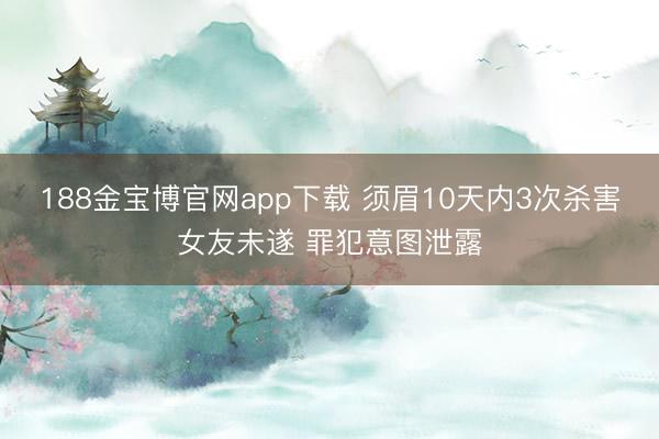 188金宝博官网app下载 须眉10天内3次杀害女友未遂 罪犯意图泄露