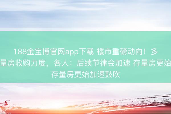 188金宝博官网app下载 楼市重磅动向！多地加大存量房收购力度，各人：后续节律会加速 存量房更始加速鼓吹