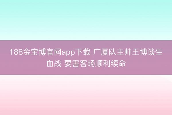 188金宝博官网app下载 广厦队主帅王博谈生血战 要害客场顺利续命