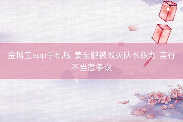 金博宝app手机版 姜至鹏被毁灭队长职务 言行不当惹争议