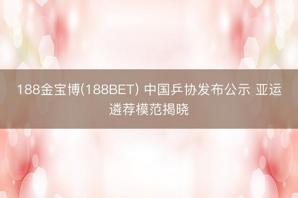 188金宝博(188BET) 中国乒协发布公示 亚运遴荐模范揭晓