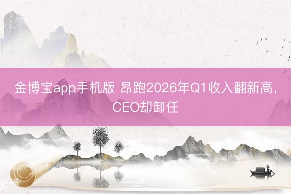 金博宝app手机版 昂跑2026年Q1收入翻新高，CEO却卸任