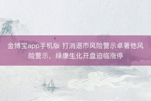 金博宝app手机版 打消退市风险警示卓著他风险警示，绿康生化开盘迫临涨停