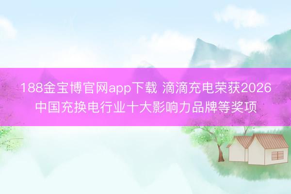 188金宝博官网app下载 滴滴充电荣获2026中国充换电行业十大影响力品牌等奖项