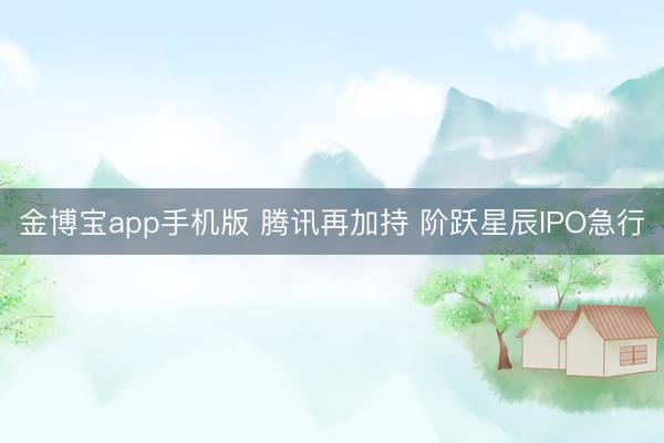 金博宝app手机版 腾讯再加持 阶跃星辰IPO急行
