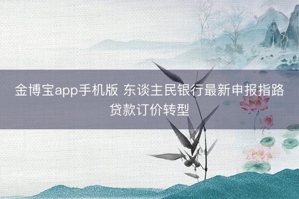 金博宝app手机版 东谈主民银行最新申报指路贷款订价转型